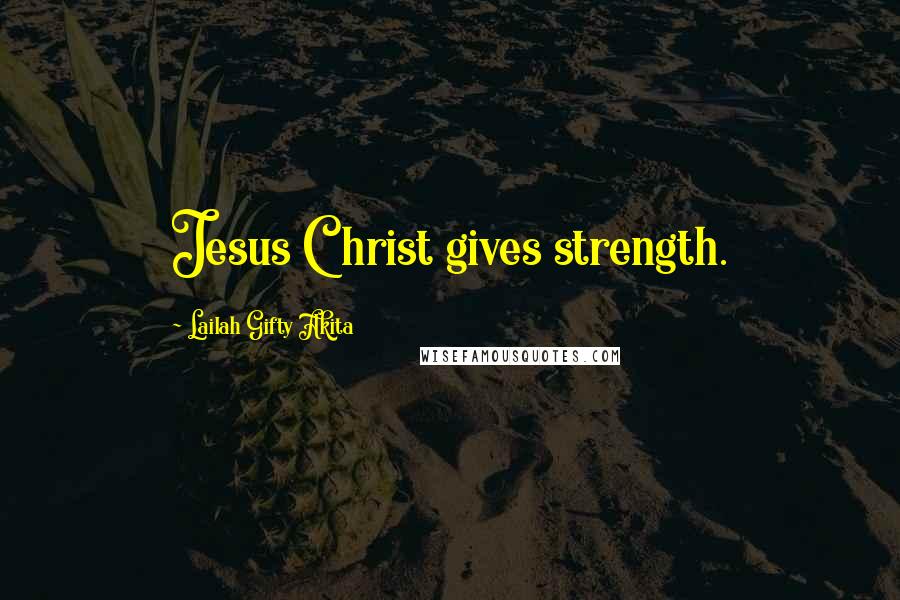 Lailah Gifty Akita Quotes: Jesus Christ gives strength.