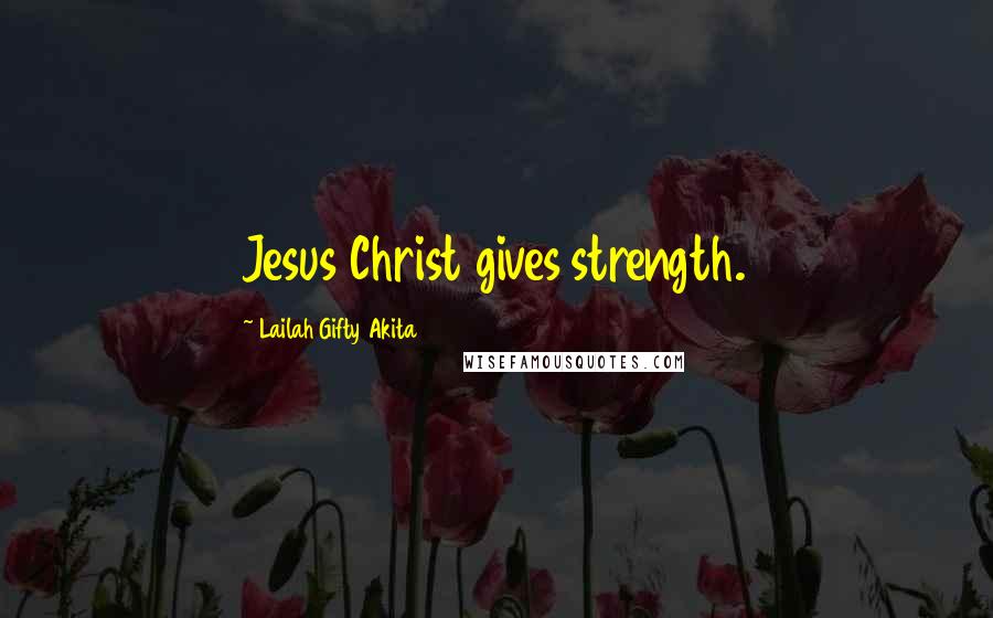 Lailah Gifty Akita Quotes: Jesus Christ gives strength.