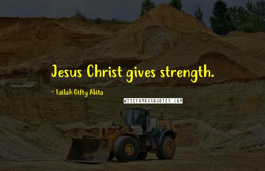 Lailah Gifty Akita Quotes: Jesus Christ gives strength.