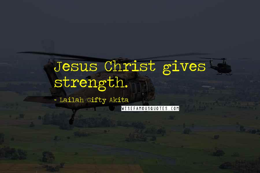 Lailah Gifty Akita Quotes: Jesus Christ gives strength.