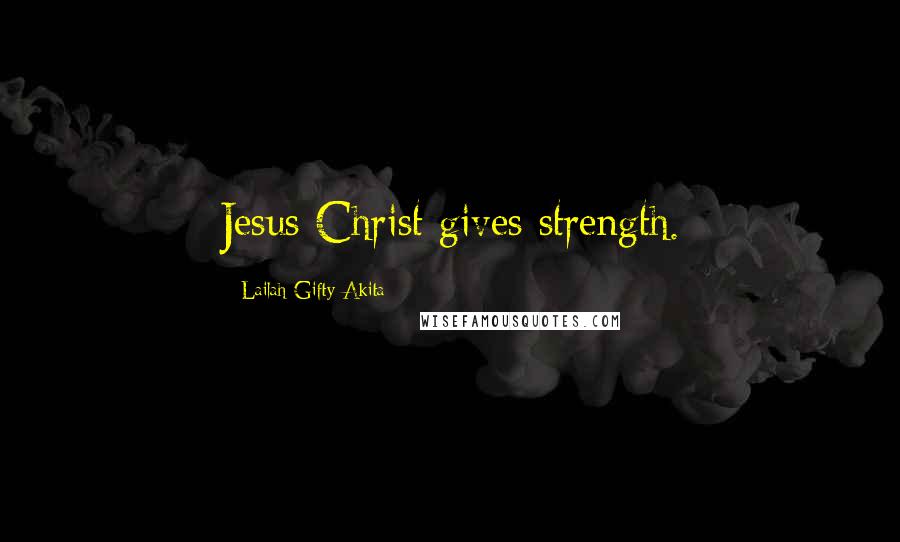 Lailah Gifty Akita Quotes: Jesus Christ gives strength.