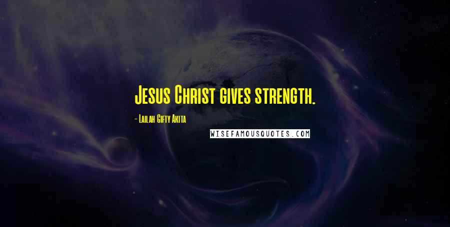 Lailah Gifty Akita Quotes: Jesus Christ gives strength.