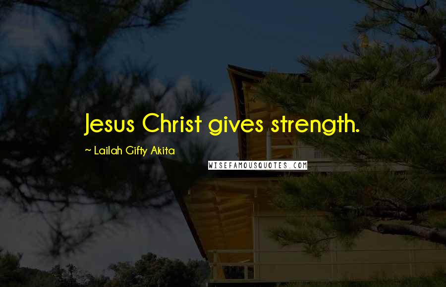 Lailah Gifty Akita Quotes: Jesus Christ gives strength.