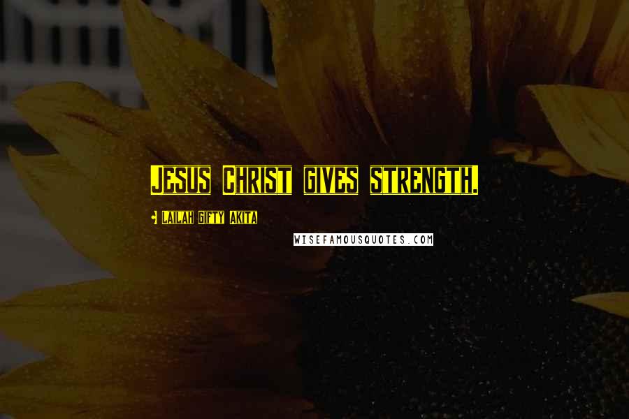Lailah Gifty Akita Quotes: Jesus Christ gives strength.