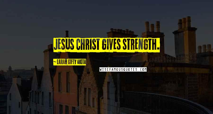 Lailah Gifty Akita Quotes: Jesus Christ gives strength.