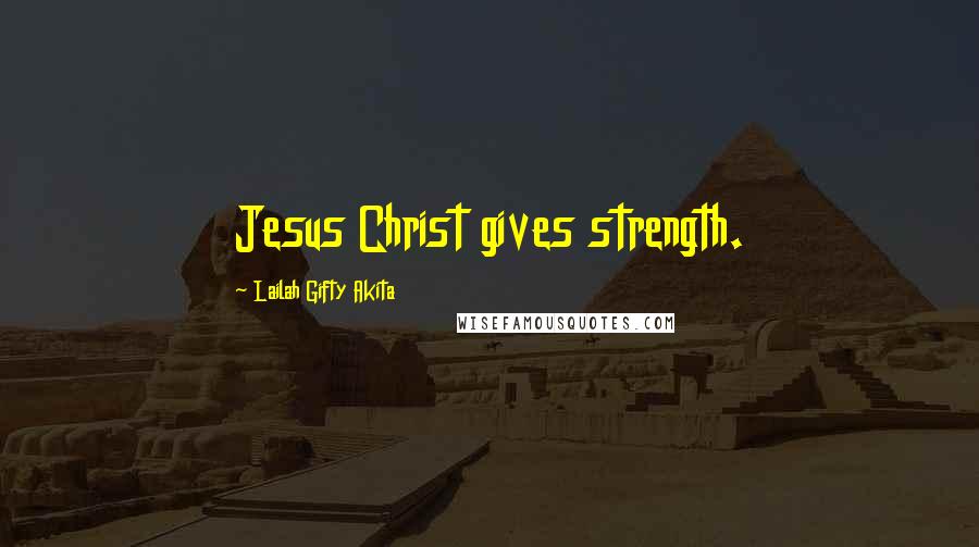 Lailah Gifty Akita Quotes: Jesus Christ gives strength.