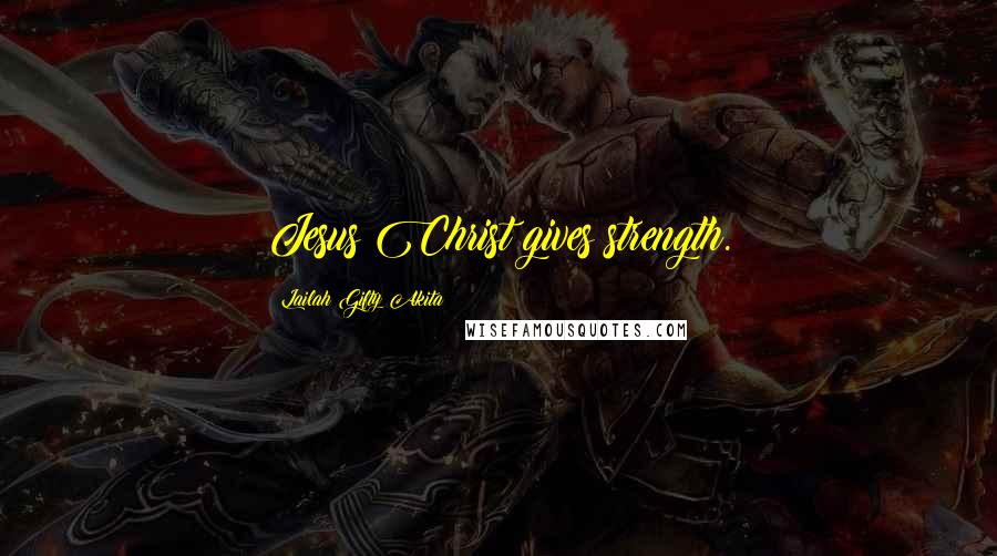 Lailah Gifty Akita Quotes: Jesus Christ gives strength.