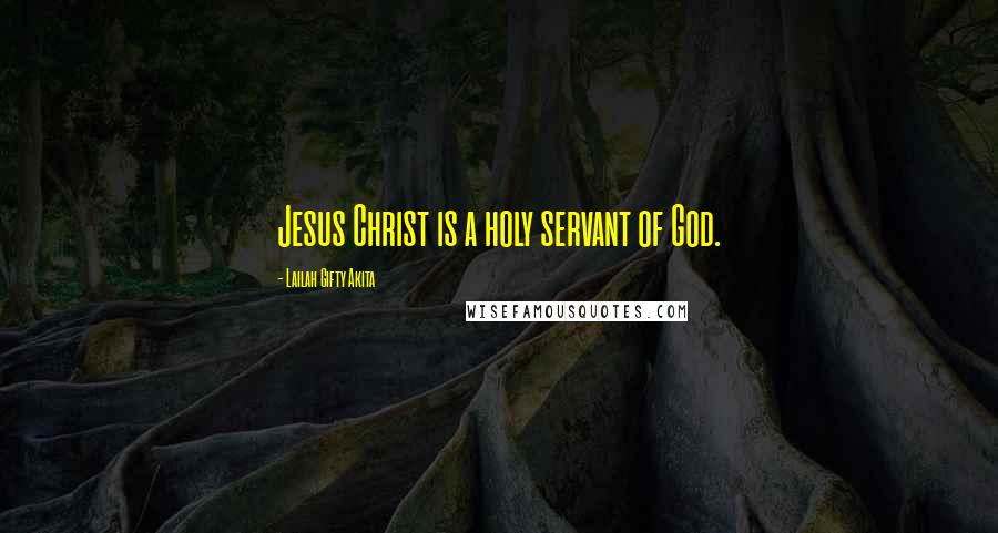 Lailah Gifty Akita Quotes: Jesus Christ is a holy servant of God.