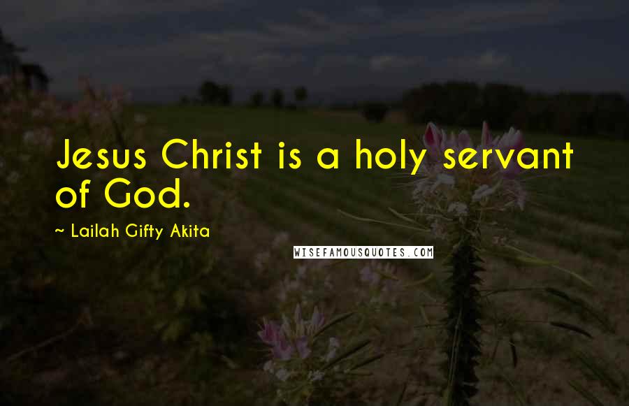 Lailah Gifty Akita Quotes: Jesus Christ is a holy servant of God.