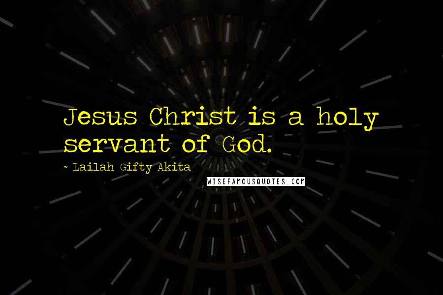 Lailah Gifty Akita Quotes: Jesus Christ is a holy servant of God.