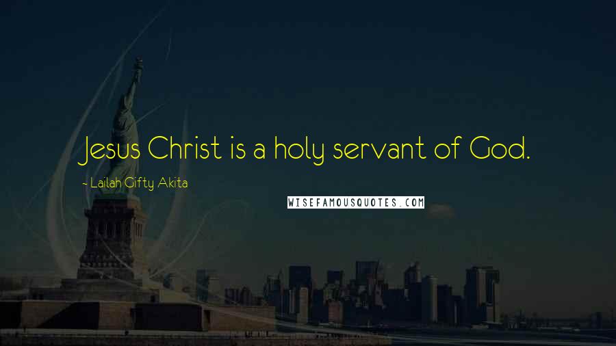 Lailah Gifty Akita Quotes: Jesus Christ is a holy servant of God.