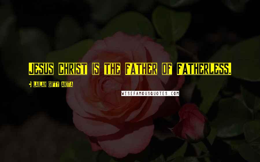 Lailah Gifty Akita Quotes: Jesus Christ is the Father of Fatherless.