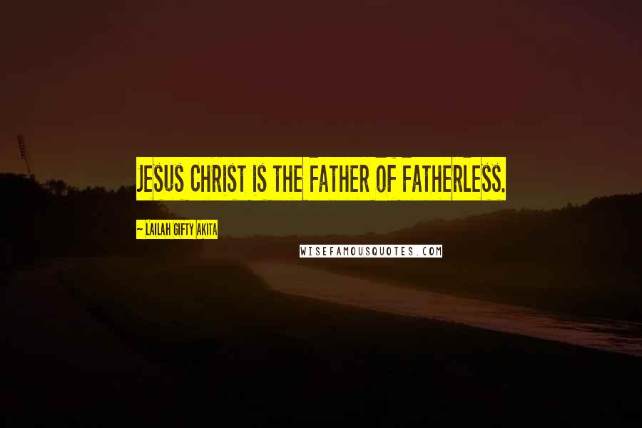 Lailah Gifty Akita Quotes: Jesus Christ is the Father of Fatherless.