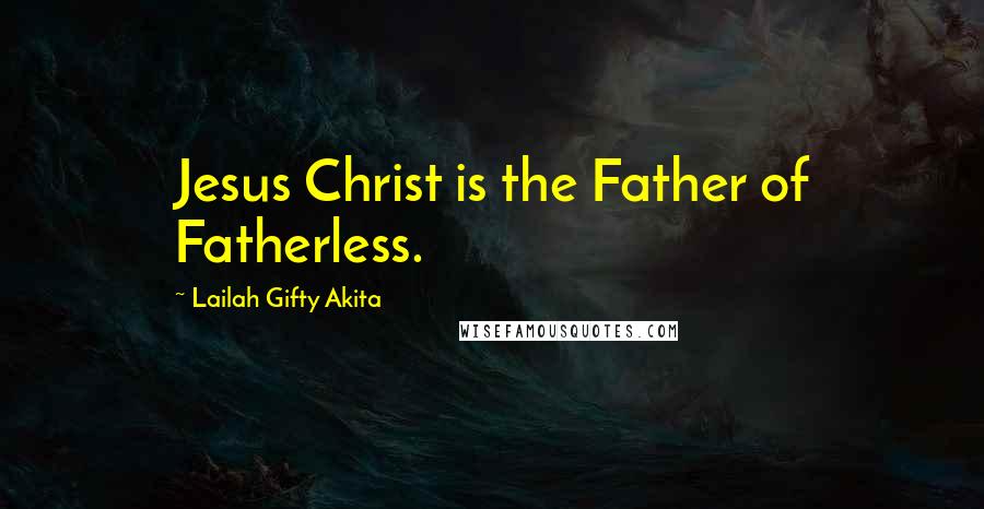 Lailah Gifty Akita Quotes: Jesus Christ is the Father of Fatherless.