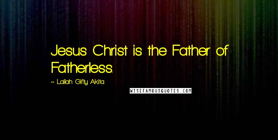 Lailah Gifty Akita Quotes: Jesus Christ is the Father of Fatherless.