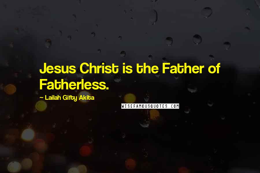 Lailah Gifty Akita Quotes: Jesus Christ is the Father of Fatherless.