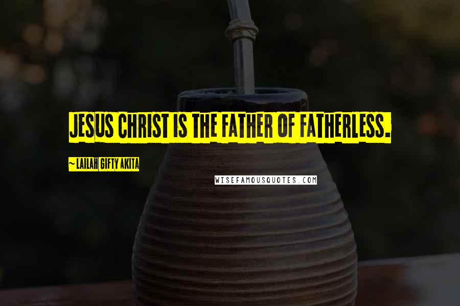 Lailah Gifty Akita Quotes: Jesus Christ is the Father of Fatherless.