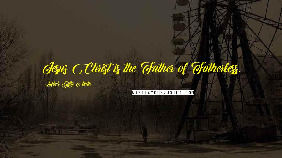 Lailah Gifty Akita Quotes: Jesus Christ is the Father of Fatherless.