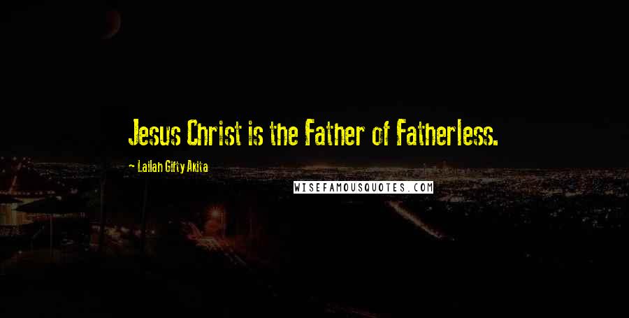 Lailah Gifty Akita Quotes: Jesus Christ is the Father of Fatherless.