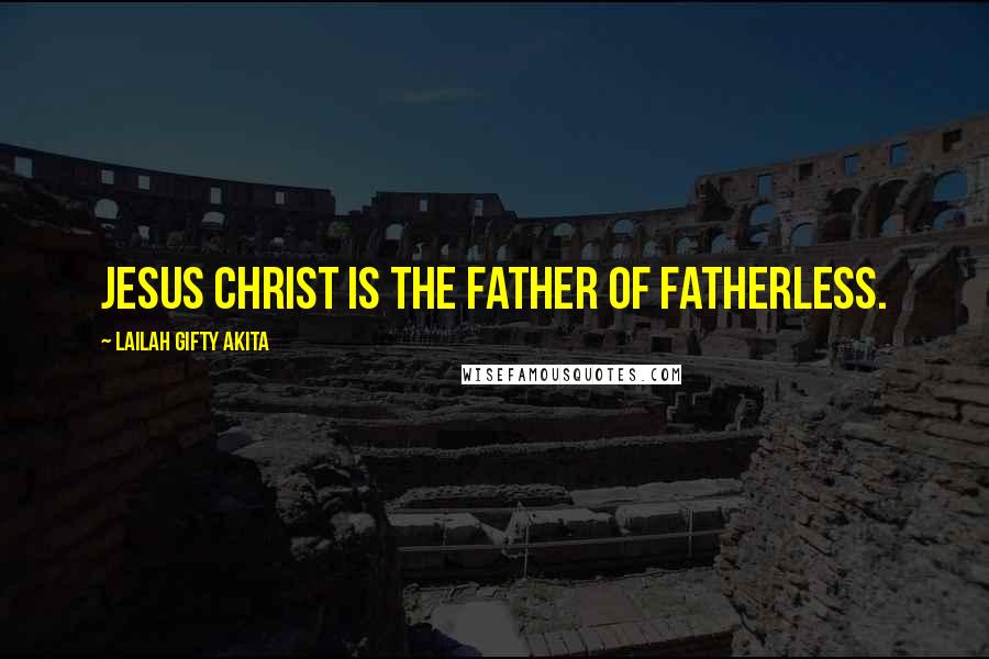 Lailah Gifty Akita Quotes: Jesus Christ is the Father of Fatherless.