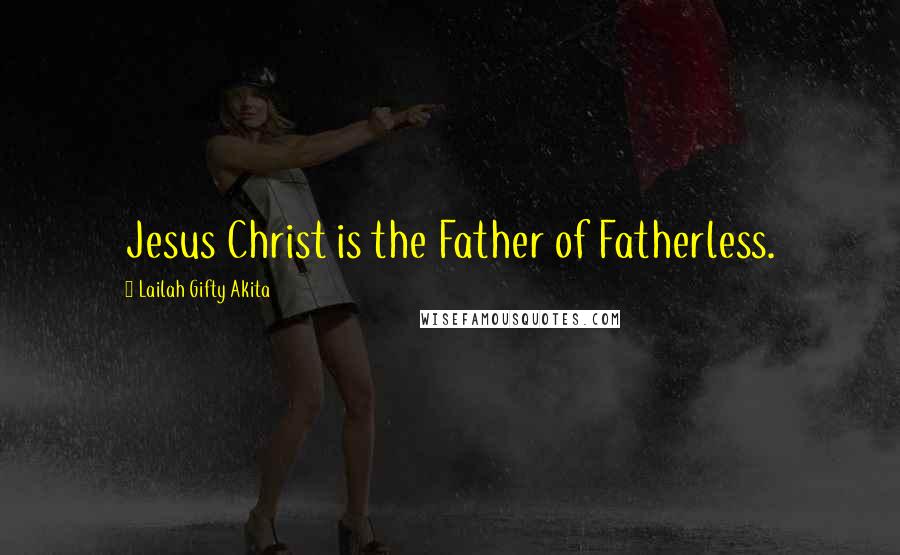 Lailah Gifty Akita Quotes: Jesus Christ is the Father of Fatherless.