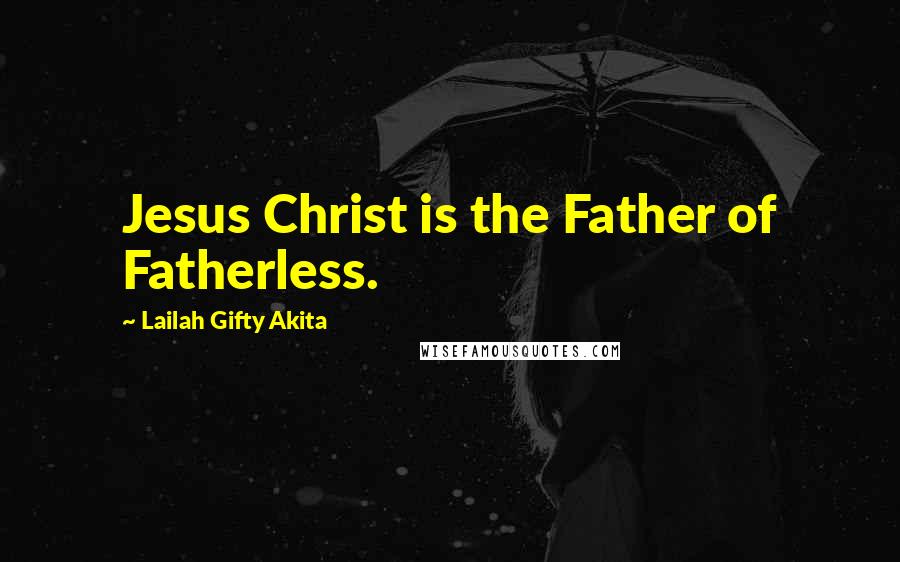 Lailah Gifty Akita Quotes: Jesus Christ is the Father of Fatherless.