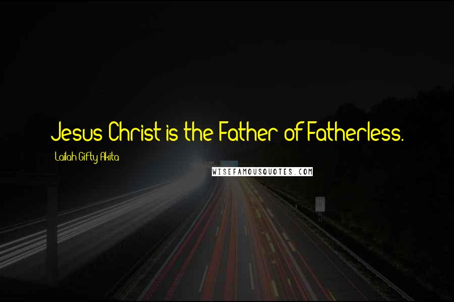 Lailah Gifty Akita Quotes: Jesus Christ is the Father of Fatherless.