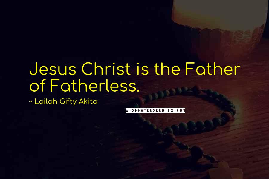 Lailah Gifty Akita Quotes: Jesus Christ is the Father of Fatherless.