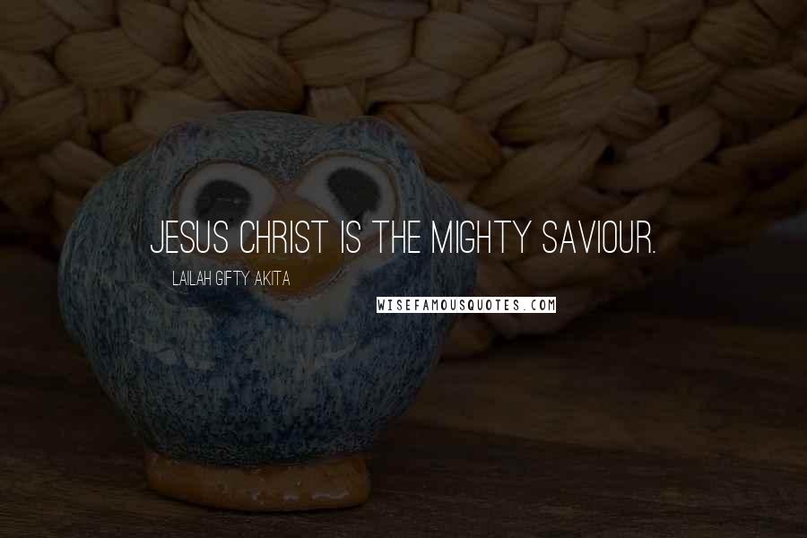 Lailah Gifty Akita Quotes: Jesus Christ is the mighty Saviour.