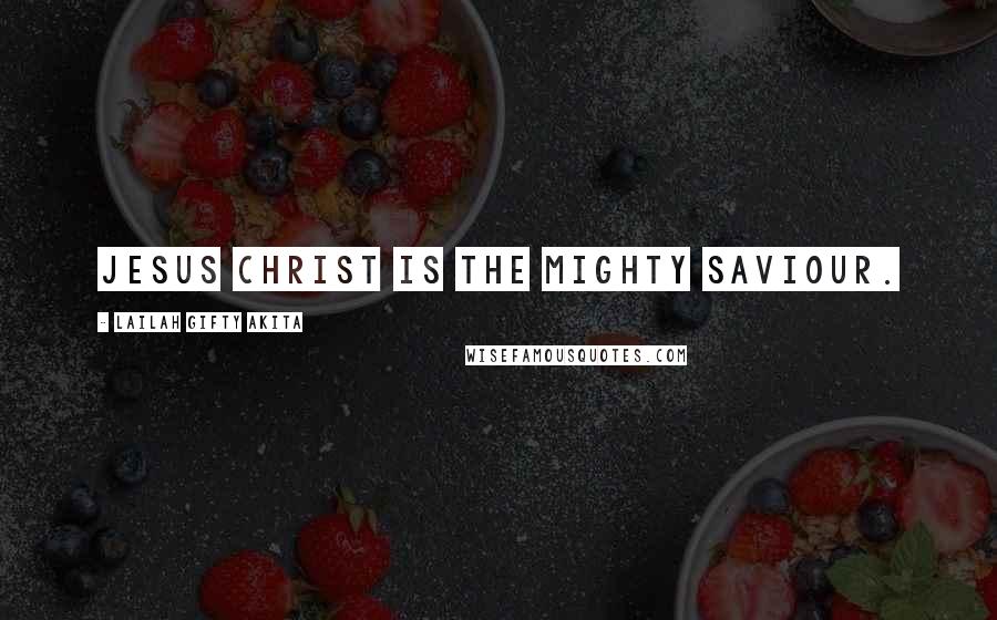Lailah Gifty Akita Quotes: Jesus Christ is the mighty Saviour.