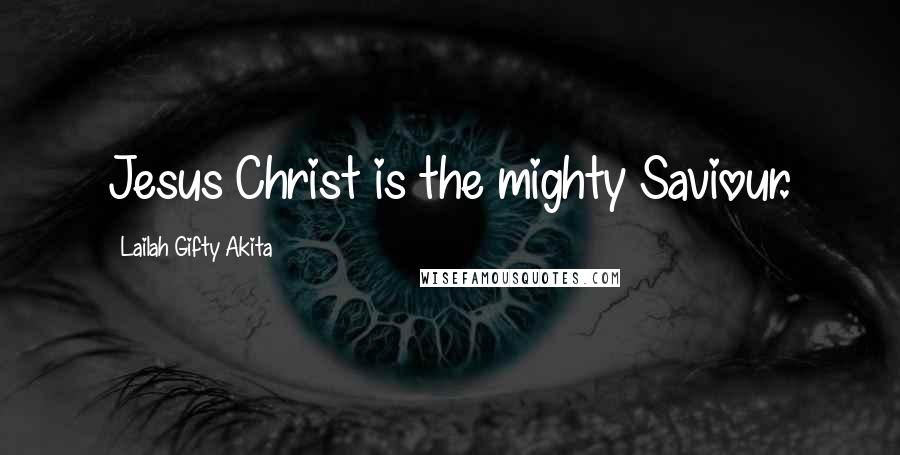 Lailah Gifty Akita Quotes: Jesus Christ is the mighty Saviour.