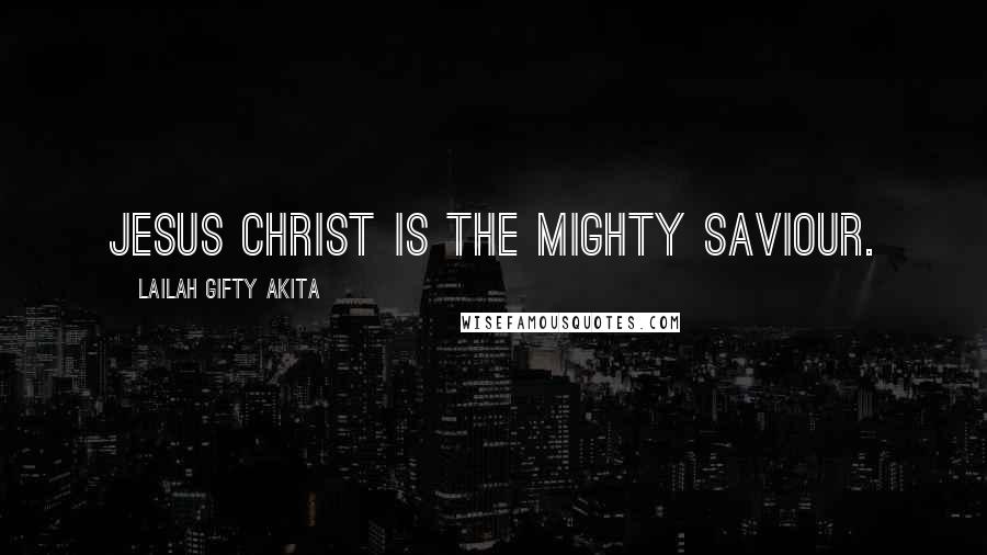 Lailah Gifty Akita Quotes: Jesus Christ is the mighty Saviour.