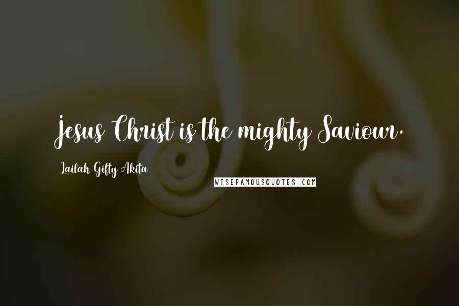 Lailah Gifty Akita Quotes: Jesus Christ is the mighty Saviour.