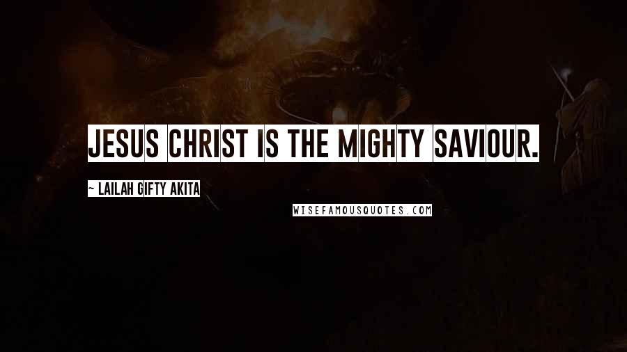 Lailah Gifty Akita Quotes: Jesus Christ is the mighty Saviour.