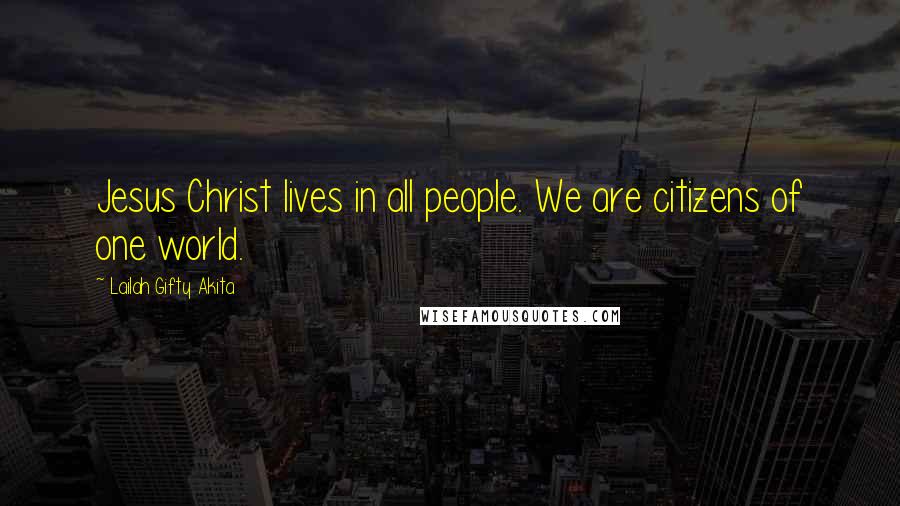 Lailah Gifty Akita Quotes: Jesus Christ lives in all people. We are citizens of one world.