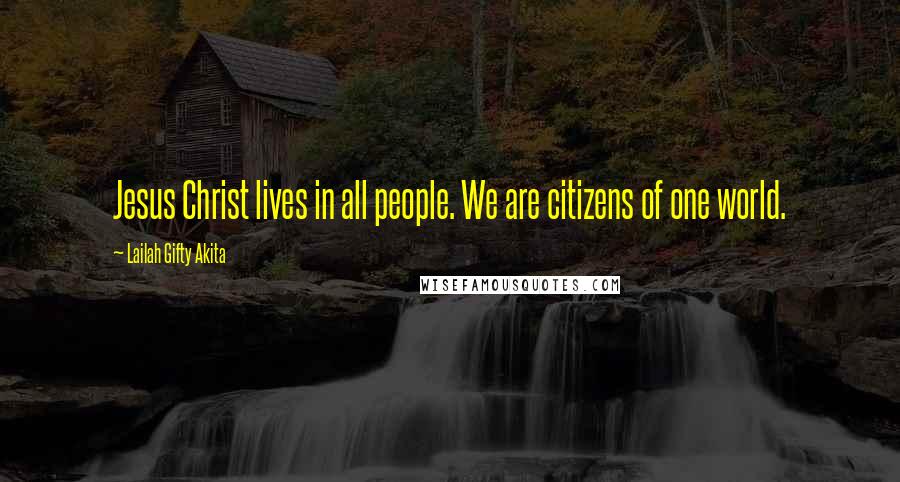 Lailah Gifty Akita Quotes: Jesus Christ lives in all people. We are citizens of one world.