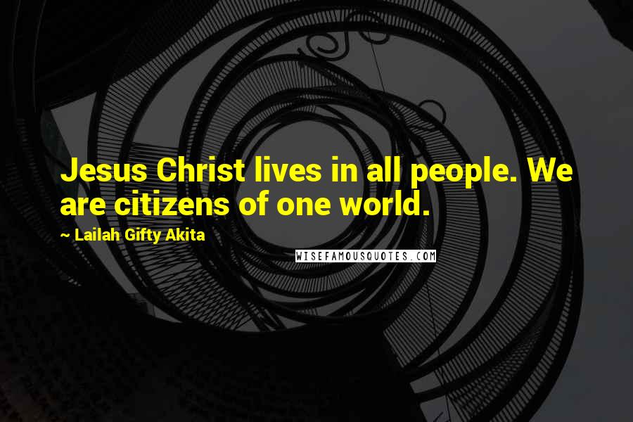 Lailah Gifty Akita Quotes: Jesus Christ lives in all people. We are citizens of one world.