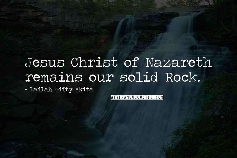 Lailah Gifty Akita Quotes: Jesus Christ of Nazareth remains our solid Rock.