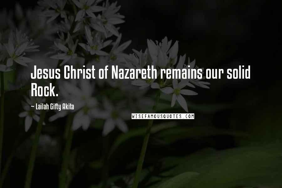 Lailah Gifty Akita Quotes: Jesus Christ of Nazareth remains our solid Rock.