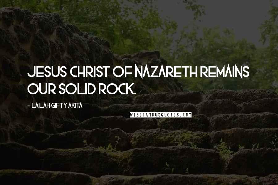 Lailah Gifty Akita Quotes: Jesus Christ of Nazareth remains our solid Rock.