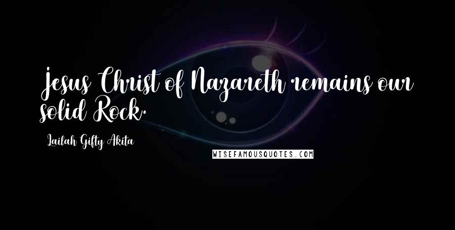 Lailah Gifty Akita Quotes: Jesus Christ of Nazareth remains our solid Rock.