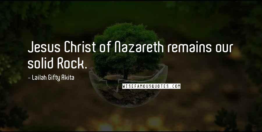 Lailah Gifty Akita Quotes: Jesus Christ of Nazareth remains our solid Rock.