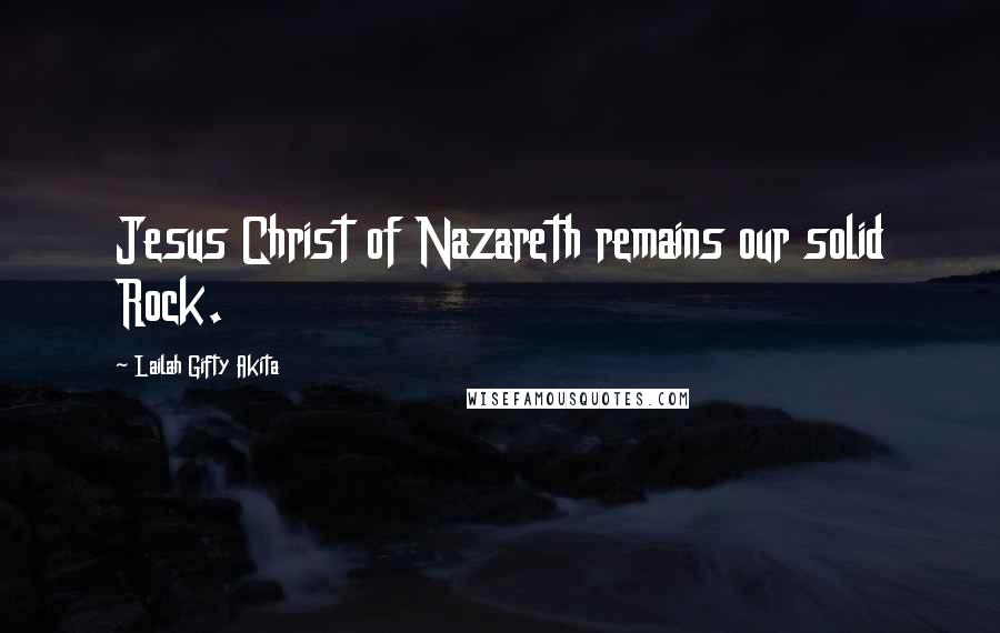 Lailah Gifty Akita Quotes: Jesus Christ of Nazareth remains our solid Rock.