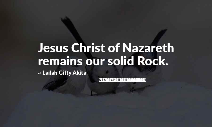 Lailah Gifty Akita Quotes: Jesus Christ of Nazareth remains our solid Rock.