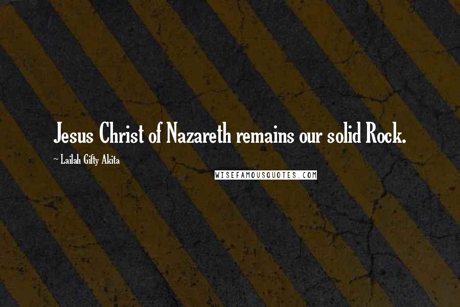 Lailah Gifty Akita Quotes: Jesus Christ of Nazareth remains our solid Rock.