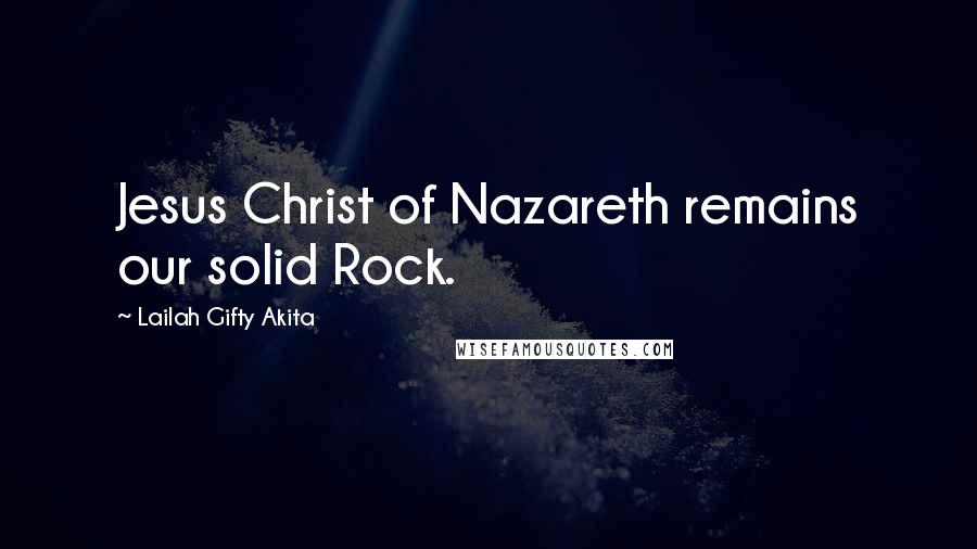 Lailah Gifty Akita Quotes: Jesus Christ of Nazareth remains our solid Rock.