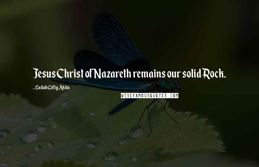 Lailah Gifty Akita Quotes: Jesus Christ of Nazareth remains our solid Rock.