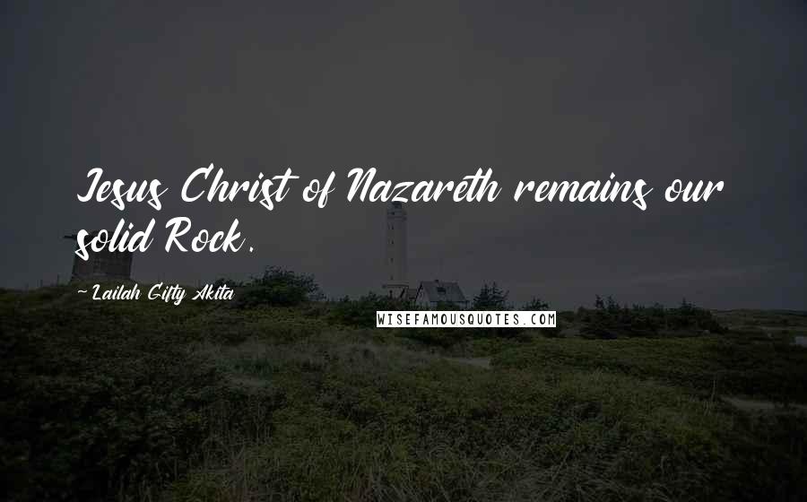 Lailah Gifty Akita Quotes: Jesus Christ of Nazareth remains our solid Rock.