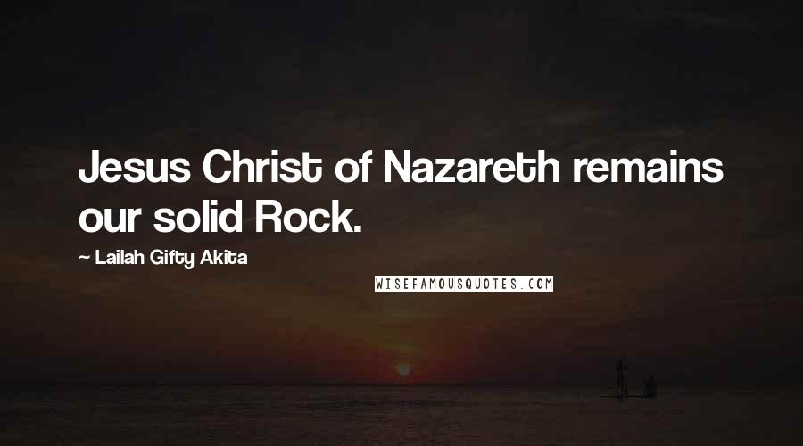 Lailah Gifty Akita Quotes: Jesus Christ of Nazareth remains our solid Rock.