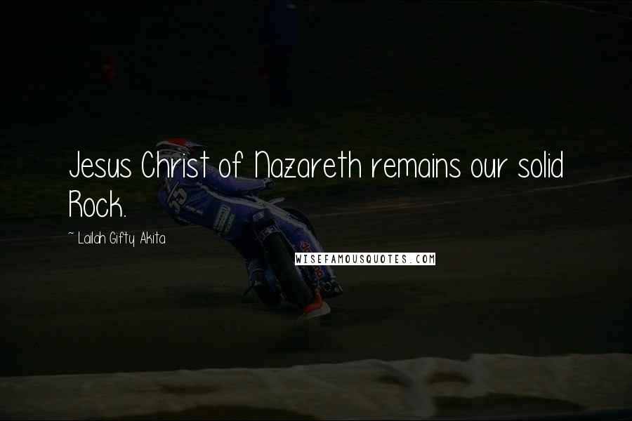 Lailah Gifty Akita Quotes: Jesus Christ of Nazareth remains our solid Rock.